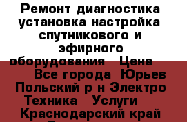 Ремонт,диагностика,установка,настройка спутникового и эфирного оборудования › Цена ­ 900 - Все города, Юрьев-Польский р-н Электро-Техника » Услуги   . Краснодарский край,Геленджик г.